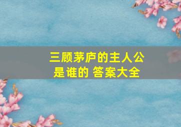 三顾茅庐的主人公是谁的 答案大全